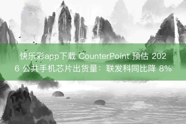 快乐彩app下载 CounterPoint 预估 2026 公共手机芯片出货量：联发科同比降 8%