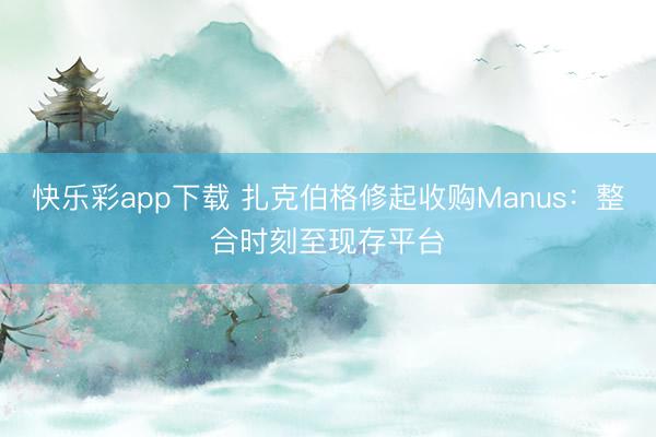 快乐彩app下载 扎克伯格修起收购Manus：整合时刻至现存平台