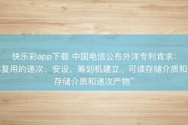 快乐彩app下载 中国电信公布外洋专利肯求：“网罗频率复用的递次、安设、筹划机建立、可读存储介质和递次产物”