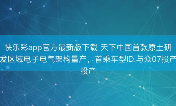 快乐彩app官方最新版下载 天下中国首款原土研发区域电子电气架构量产，首乘车型ID.与众07投产