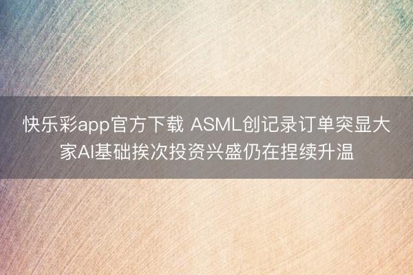 快乐彩app官方下载 ASML创记录订单突显大家AI基础挨次投资兴盛仍在捏续升温