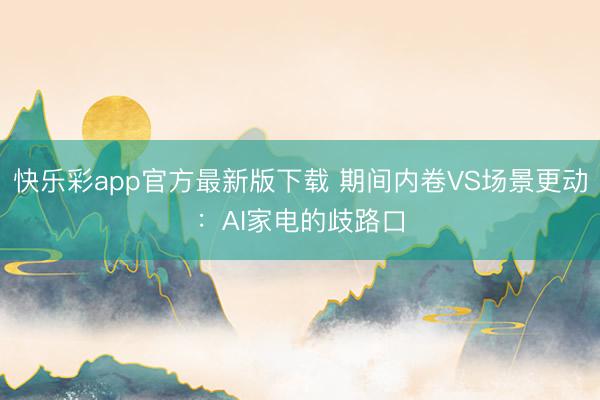 快乐彩app官方最新版下载 期间内卷VS场景更动：AI家电的歧路口