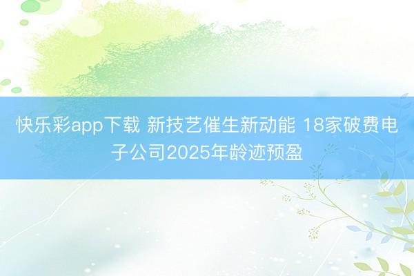 快乐彩app下载 新技艺催生新动能 18家破费电子公司2025年龄迹预盈