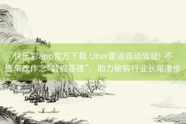 快乐彩app官方下载 Uber重返自动驾驶! 不造车改作念“数据基建”，助力破解行业长尾凄惨