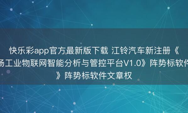 快乐彩app官方最新版下载 江铃汽车新注册《整车工场工业物联网智能分析与管控平台V1.0》阵势标软件文章权