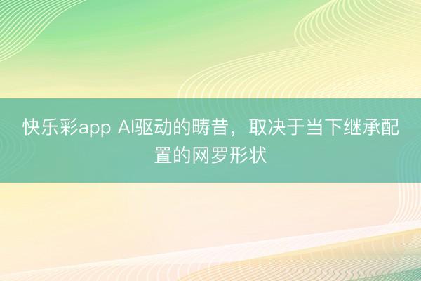 快乐彩app AI驱动的畴昔,取决于当下继承配置的网罗形状