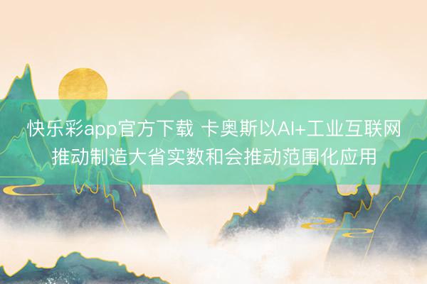 快乐彩app官方下载 卡奥斯以AI+工业互联网推动制造大省实数和会推动范围化应用