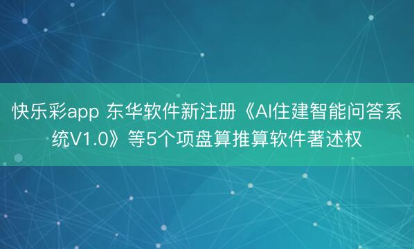 快乐彩app 东华软件新注册《AI住建智能问答系统V1.0》等5个项盘算推算软件著述权