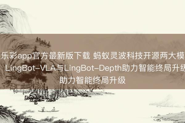 快乐彩app官方最新版下载 蚂蚁灵波科技开源两大模子：LingBot-VLA与LingBot-Depth助力智能终局升级