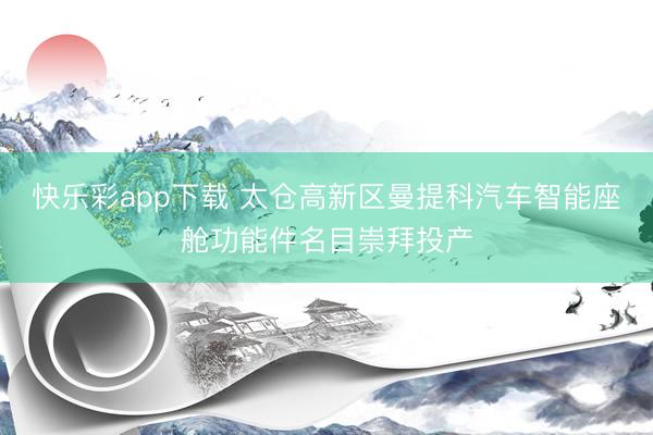 快乐彩app下载 太仓高新区曼提科汽车智能座舱功能件名目崇拜投产