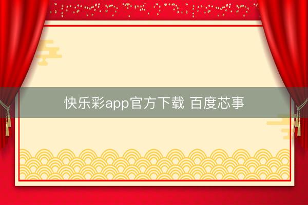 快乐彩app官方下载 百度芯事