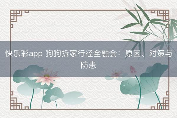快乐彩app 狗狗拆家行径全融会：原因、对策与防患