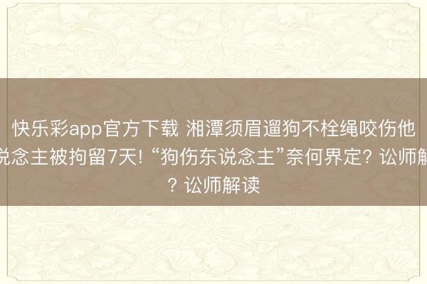 快乐彩app官方下载 湘潭须眉遛狗不栓绳咬伤他东说念主被拘留7天! “狗伤东说念主”奈何界定? 讼师解读