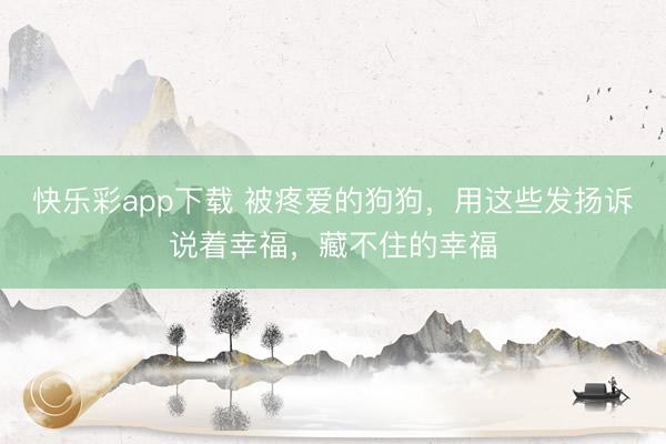 快乐彩app下载 被疼爱的狗狗,用这些发扬诉说着幸福,藏不住的幸福