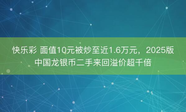 快乐彩 面值10元被炒至近1.6万元，2025版中国龙银币二手来回溢价超千倍