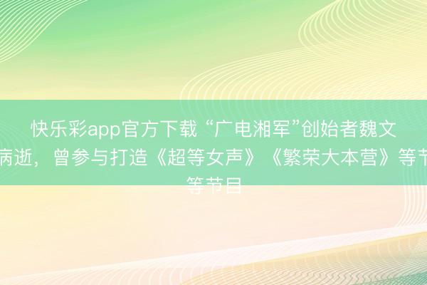 快乐彩app官方下载 “广电湘军”创始者魏文彬病逝，曾参与打造《超等女声》《繁荣大本营》等节目