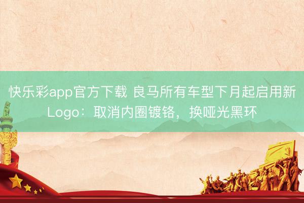 快乐彩app官方下载 良马所有车型下月起启用新Logo：取消内圈镀铬，换哑光黑环
