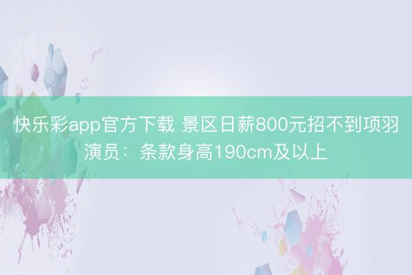 快乐彩app官方下载 景区日薪800元招不到项羽演员：条款身高190cm及以上