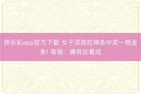 快乐彩app官方下载 女子深夜吃辣条中奖一根金条! 客服:确有此看成