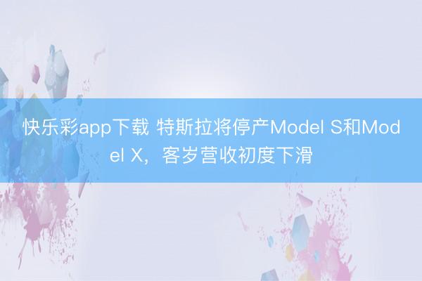 快乐彩app下载 特斯拉将停产Model S和Model X，客岁营收初度下滑