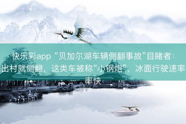 快乐彩app “贝加尔湖车辆侧翻事故”目睹者：刚出村就侧翻，这类车被称“小钢炮”，冰面行驶速率快