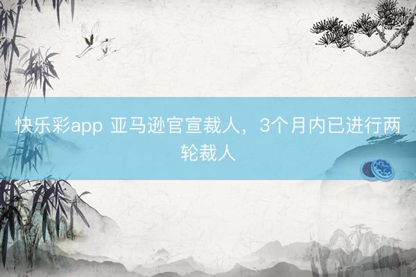 快乐彩app 亚马逊官宣裁人，3个月内已进行两轮裁人