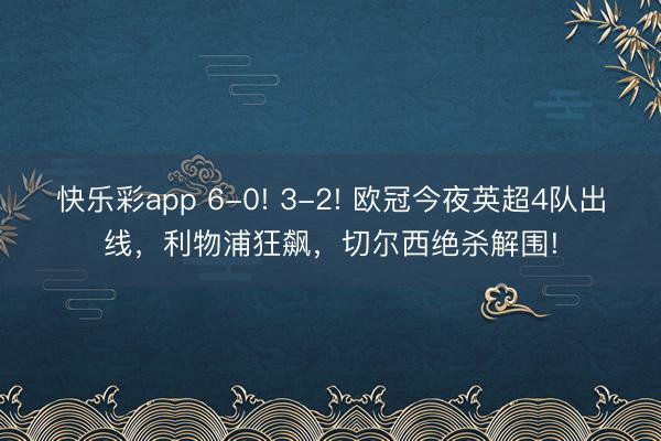 快乐彩app 6-0! 3-2! 欧冠今夜英超4队出线，利物浦狂飙，切尔西绝杀解围!