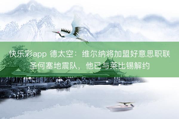 快乐彩app 德太空：维尔纳将加盟好意思职联圣何塞地震队，他已与莱比锡解约