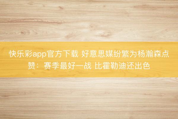 快乐彩app官方下载 好意思媒纷繁为杨瀚森点赞：赛季最好一战 比霍勒迪还出色