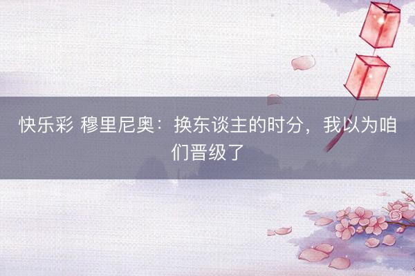 快乐彩 穆里尼奥：换东谈主的时分，我以为咱们晋级了