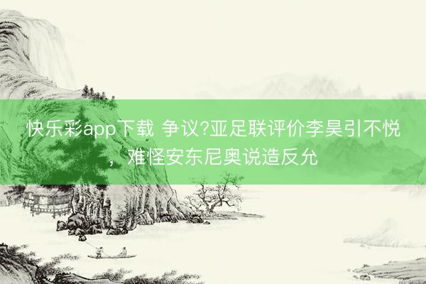 快乐彩app下载 争议?亚足联评价李昊引不悦，难怪安东尼奥说造反允