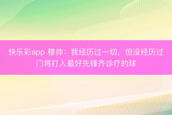 快乐彩app 穆帅：我经历过一切，但没经历过门将打入最好先锋齐诊疗的球