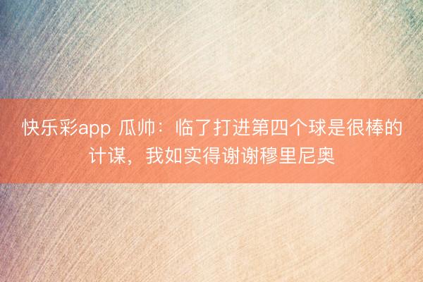 快乐彩app 瓜帅：临了打进第四个球是很棒的计谋，我如实得谢谢穆里尼奥
