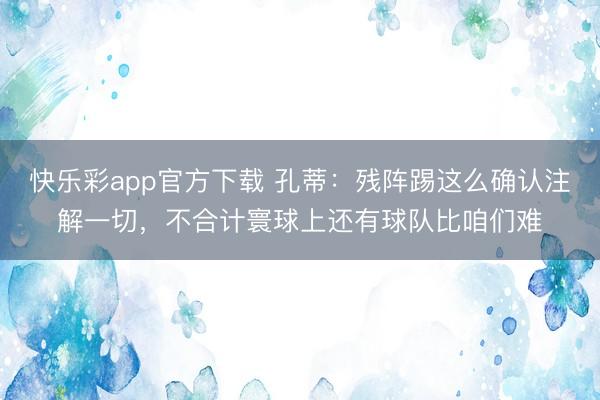 快乐彩app官方下载 孔蒂：残阵踢这么确认注解一切，不合计寰球上还有球队比咱们难
