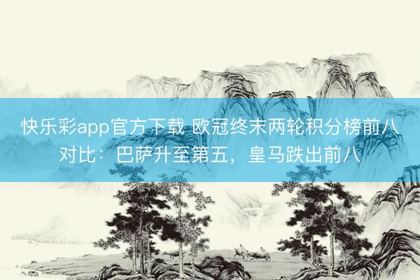 快乐彩app官方下载 欧冠终末两轮积分榜前八对比：巴萨升至第五，皇马跌出前八