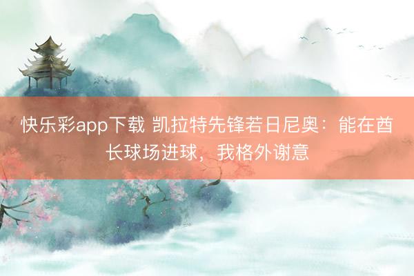 快乐彩app下载 凯拉特先锋若日尼奥：能在酋长球场进球，我格外谢意