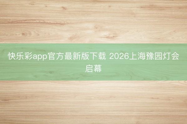 快乐彩app官方最新版下载 2026上海豫园灯会启幕