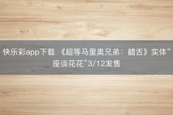 快乐彩app下载 《超等马里奥兄弟：齰舌》实体“座谈花花”3/12发售
