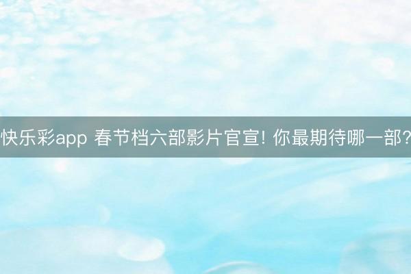 快乐彩app 春节档六部影片官宣! 你最期待哪一部?