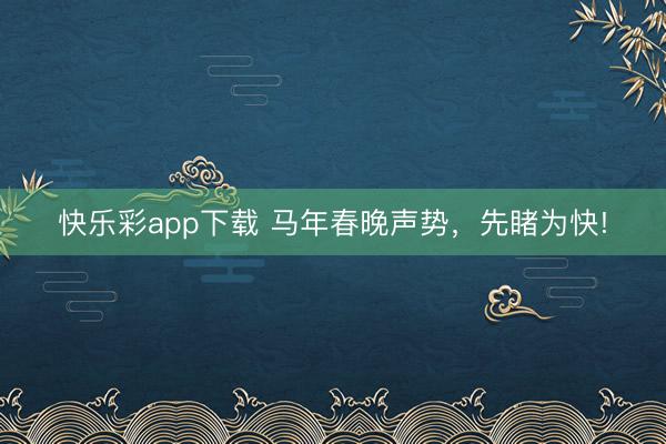 快乐彩app下载 马年春晚声势，先睹为快!