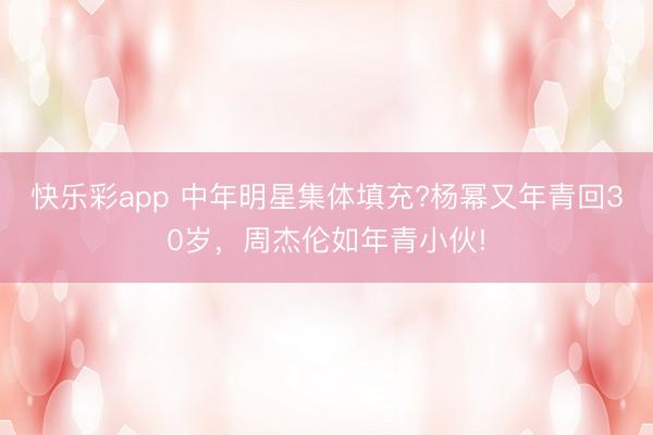 快乐彩app 中年明星集体填充?杨幂又年青回30岁，周杰伦如年青小伙!