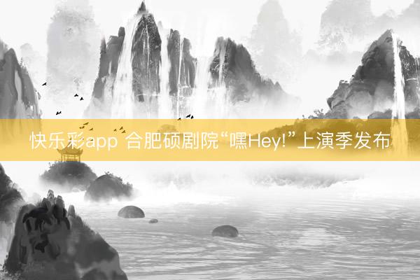 快乐彩app 合肥硕剧院“嘿Hey!”上演季发布