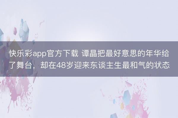 快乐彩app官方下载 谭晶把最好意思的年华给了舞台，却在48岁迎来东谈主生最和气的状态
