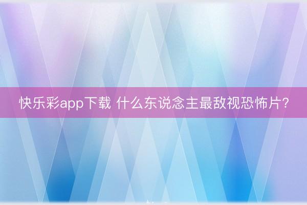 快乐彩app下载 什么东说念主最敌视恐怖片?
