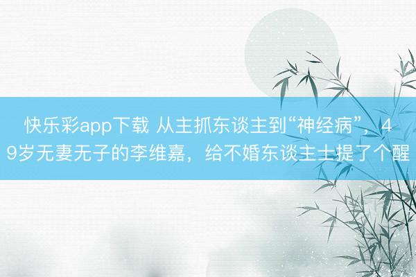 快乐彩app下载 从主抓东谈主到“神经病”，49岁无妻无子的李维嘉，给不婚东谈主士提了个醒