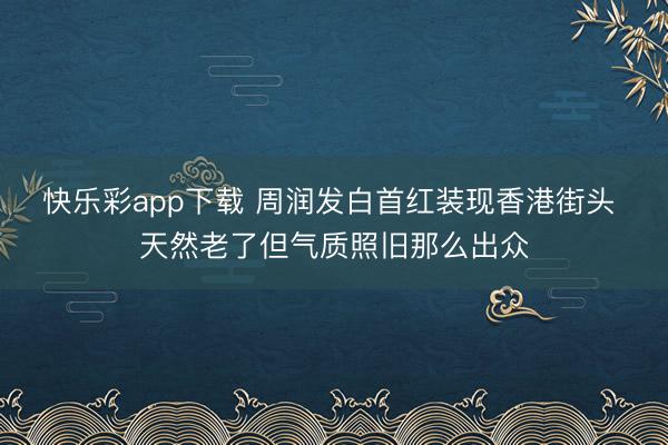 快乐彩app下载 周润发白首红装现香港街头 天然老了但气质照旧那么出众