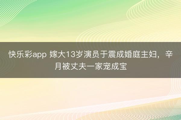快乐彩app 嫁大13岁演员于震成婚庭主妇，辛月被丈夫一家宠成宝