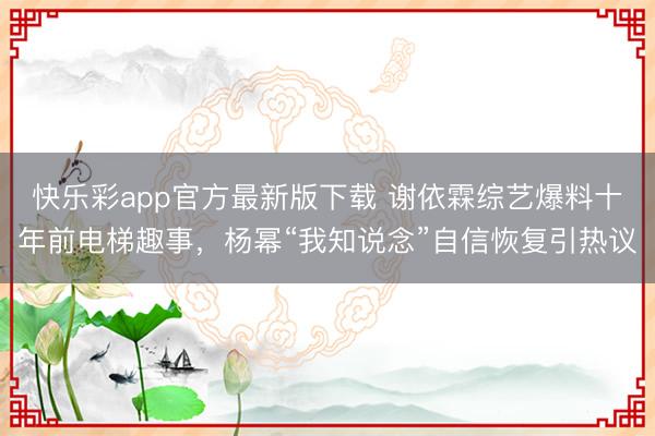 快乐彩app官方最新版下载 谢依霖综艺爆料十年前电梯趣事，杨幂“我知说念”自信恢复引热议