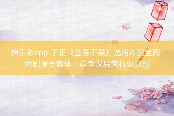 快乐彩app 于正《金吾不禁》选角炸翻全网 短剧演员集体上岸争议后露行业真相