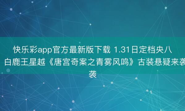 快乐彩app官方最新版下载 1.31日定档央八! 白鹿王星越《唐宫奇案之青雾风鸣》古装悬疑来袭